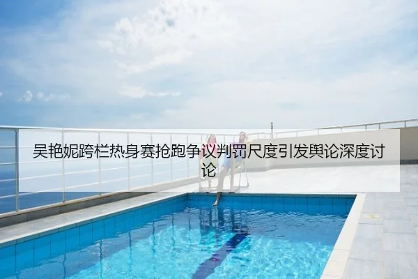 吴艳妮跨栏热身赛抢跑争议判罚尺度引发舆论深度讨论