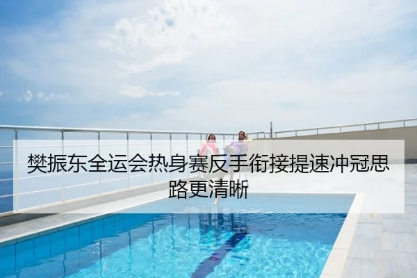 樊振东全运会热身赛反手衔接提速冲冠思路更清晰
