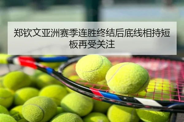 郑钦文亚洲赛季连胜终结后底线相持短板再受关注