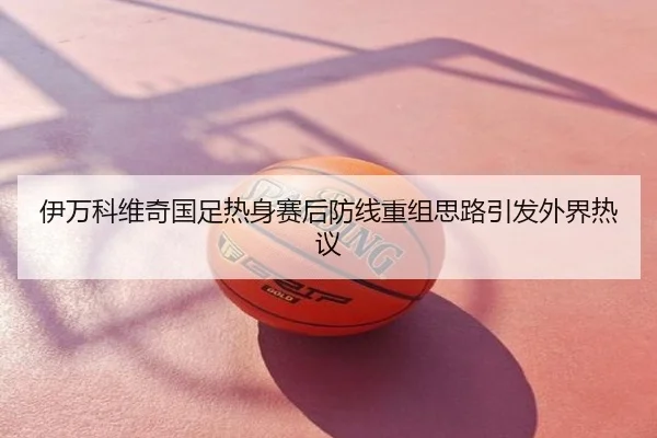 伊万科维奇国足热身赛后防线重组思路引发外界热议（WTA）